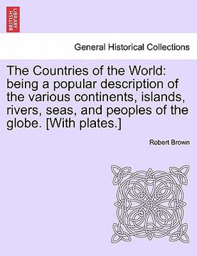 portada the countries of the world: being a popular description of the various continents, islands, rivers, seas, and peoples of the globe. [with plates.] (en Inglés)