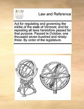 portada act for regulating and governing the militia of the state of vermont, and for repealing all laws heretofore passed for that purpose. passed in october (en Inglés)