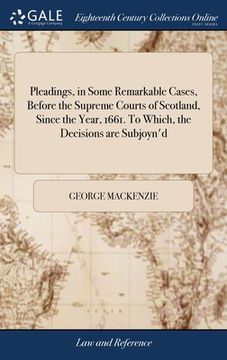 portada Pleadings, in Some Remarkable Cases, Before the Supreme Courts of Scotland, Since the Year, 1661. To Which, the Decisions are Subjoyn'd (en Inglés)