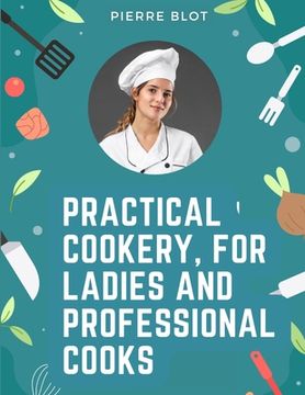 portada Practical Cookery, for Ladies and Professional Cooks: The Whole Science and Art of Preparing Human Food (en Inglés)