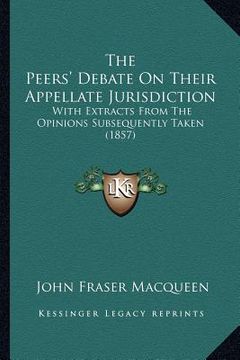 portada the peers' debate on their appellate jurisdiction: with extracts from the opinions subsequently taken (1857) (en Inglés)