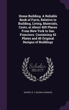 portada Home Building. A Reliable Book of Facts, Relative to Building, Living, Materials, Costs, at About 400 Places From New York to San Francisco. Containin