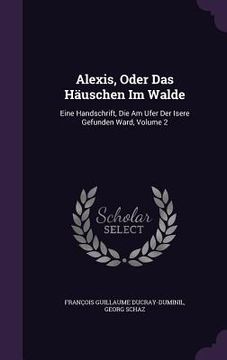portada Alexis, Oder Das Häuschen Im Walde: Eine Handschrift, Die Am Ufer Der Isere Gefunden Ward, Volume 2 (en Inglés)