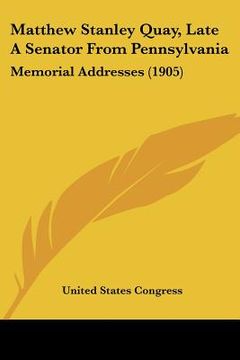 portada matthew stanley quay, late a senator from pennsylvania: memorial addresses (1905) (in English)