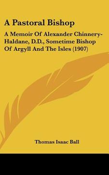 portada a pastoral bishop: a memoir of alexander chinnery-haldane, d.d., sometime bishop of argyll and the isles (1907) (en Inglés)