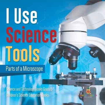 portada I Use Science Tools: Parts of a Microscope Science and Technology Books Grade 5 Children's Science Education Books (en Inglés)