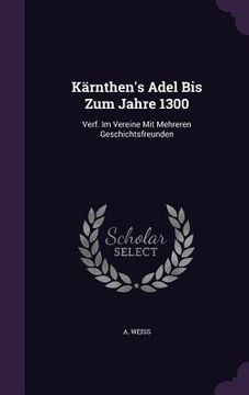 portada Kärnthen's Adel Bis Zum Jahre 1300: Verf. Im Vereine Mit Mehreren Geschichtsfreunden (en Inglés)