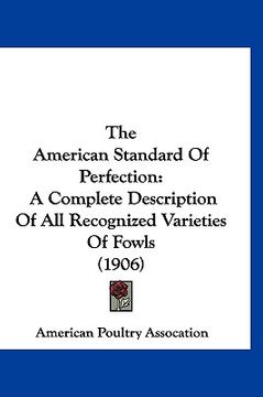 portada the american standard of perfection: a complete description of all recognized varieties of fowls (1906)
