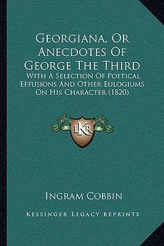 portada georgiana, or anecdotes of george the third: with a selection of poetical effusions and other eulogiums on his character (1820) (en Inglés)