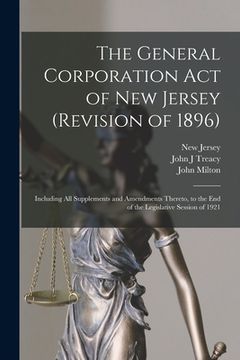 portada The General Corporation Act of New Jersey (revision of 1896): Including All Supplements and Amendments Thereto, to the End of the Legislative Session (en Inglés)