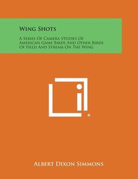 portada Wing Shots: A Series of Camera Studies of American Game Birds and Other Birds of Field and Stream on the Wing (en Inglés)