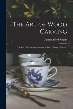 portada The Art of Wood Carving: Practical Hints to Amateurs and a Short History of the Art