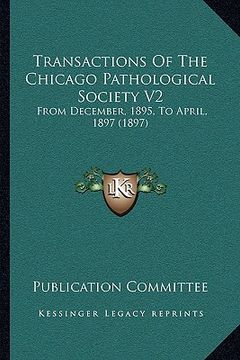 portada transactions of the chicago pathological society v2: from december, 1895, to april, 1897 (1897) from december, 1895, to april, 1897 (1897) (en Inglés)