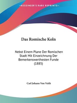portada Das Romische Koln: Nebst Einem Plane Der Romischen Stadt Mit Einzeichnung Der Bemerkenswerthesten Funde (1885) (en Alemán)