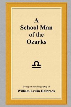 portada A School Man of the Ozarks: Being an Autobiography of William Erwin Halbrook (en Inglés)