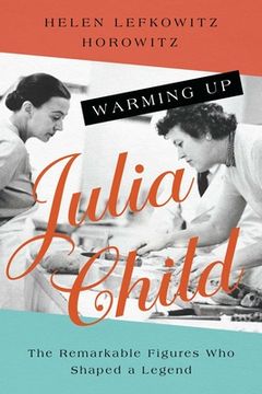 portada Warming up Julia Child: The Remarkable Figures who Shaped a Legend (en Inglés)