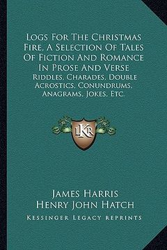 portada logs for the christmas fire, a selection of tales of fiction and romance in prose and verse: riddles, charades, double acrostics, conundrums, anagrams