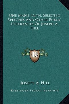 portada one man's faith, selected speeches and other public utterances of joseph a. hill (en Inglés)