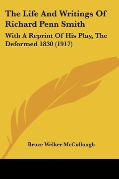 portada the life and writings of richard penn smith: with a reprint of his play, the deformed 1830 (1917)