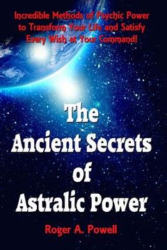 portada The Ancient Secrets of Astralic Power: Incredible Methods of Psychic Power to Transform Your Life and Satisfy Every Wish at Your Command! (en Inglés)