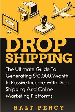 portada Dropshipping: The Ultimate Guide to Generating $10,000/Month in Passive Income With Drop Shipping And Online Marketing Platforms (en Inglés)
