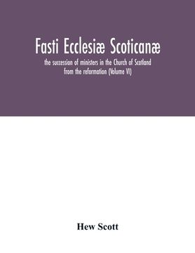 portada Fasti ecclesiæ scoticanæ; the succession of ministers in the Church of Scotland from the reformation (Volume VI) (en Inglés)