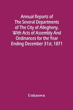portada Annual Reports Of The Several Departments Of The City Of Allegheny, With Acts Of Assembly And Ordinances For The Year Ending December 31St, 1871 (en Inglés)