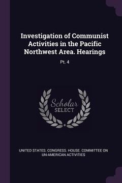 portada Investigation of Communist Activities in the Pacific Northwest Area. Hearings: Pt. 4 (en Inglés)