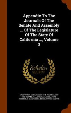 portada Appendix To The Journals Of The Senate And Assembly ... Of The Legislature Of The State Of California ..., Volume 3 (in English)