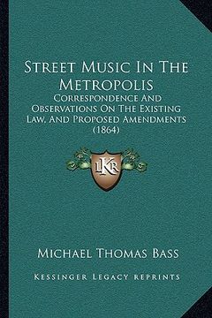 portada street music in the metropolis: correspondence and observations on the existing law, and procorrespondence and observations on the existing law, and p (en Inglés)