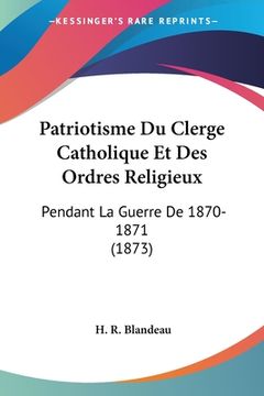 portada Patriotisme Du Clerge Catholique Et Des Ordres Religieux: Pendant La Guerre De 1870-1871 (1873) (en Francés)
