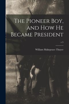 portada The Pioneer Boy, and How He Became President; c.5 (en Inglés)