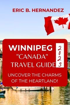 Winnipeg "Canada" Travel Guide 2023: Uncover The Charms of The Heartland! an Easy Guide (en Inglés)