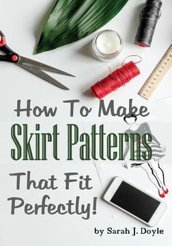 portada How to Make Skirt Patterns That Fit Perfectly: Illustrated Step-By-Step Guide for Easy Pattern Making (en Inglés)