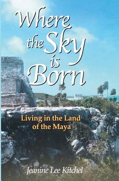 portada Where the Sky Is Born: Living in the Land of the Maya (en Inglés)