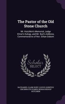 portada The Pastor of the Old Stone Church: Mr. Hotchkin's Memorial, Judge Elmer's Eulogy, and Mr. Burt's Address, Commemorative of Rev. Ethan Osborn (in English)