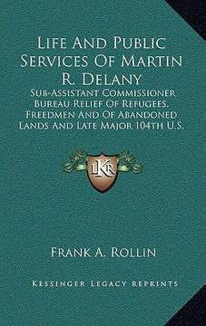 portada life and public services of martin r. delany: sub-assistant commissioner bureau relief of refugees, freedmen and of abandoned lands and late major 104 (in English)