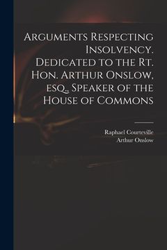 portada Arguments Respecting Insolvency. Dedicated to the Rt. Hon. Arthur Onslow, Esq., Speaker of the House of Commons (en Inglés)