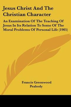 portada jesus christ and the christian character: an examination of the teaching of jesus in its relation to some of the moral problems of personal life (1905 (en Inglés)