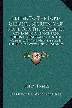 portada letter to the lord glenelg, secretary of state for the colonies: containing a report, from personal observation, on the working of the new system in t