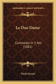 portada Le Due Dame: Commedia In 3 Atti (1881) (en Italiano)