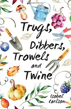 portada Trugs, Dibbers, Trowels and Twine: Gardening Tips, Words of Wisdom and Inspiration on the Simplest of Pleasures