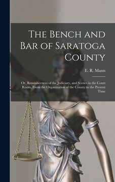 portada The Bench and Bar of Saratoga County: or, Reminiscences of the Judiciary, and Scenes in the Court Room, From the Organization of the County to the Pre (in English)