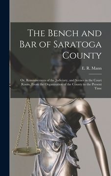 portada The Bench and Bar of Saratoga County: or, Reminiscences of the Judiciary, and Scenes in the Court Room, From the Organization of the County to the Pre (en Inglés)