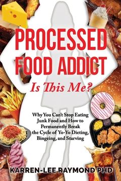 portada Processed Food Addict Is This Me?: Why You Can't Stop Eating Junk Food and How to Permanently Break the Cycle of Yo-Yo Dieting, Bingeing, and Starving (in English)
