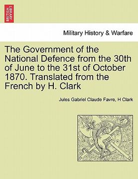 portada the government of the national defence from the 30th of june to the 31st of october 1870. translated from the french by h. clark (en Inglés)