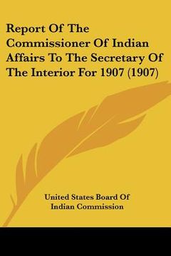 portada report of the commissioner of indian affairs to the secretary of the interior for 1907 (1907) (en Inglés)
