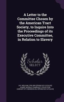 portada A Letter to the Committee Chosen by the American Tract Society, to Inquire Into the Proceedings of its Executive Committee, in Relation to Slavery (en Inglés)