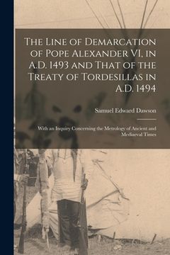 portada The Line of Demarcation of Pope Alexander VI, in A.D. 1493 and That of the Treaty of Tordesillas in A.D. 1494: With an Inquiry Concerning the Metrolog (en Inglés)
