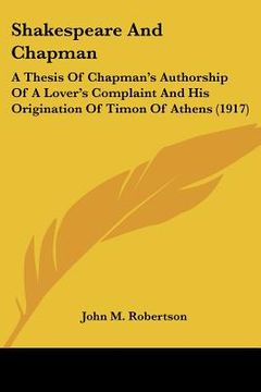 portada shakespeare and chapman: a thesis of chapman's authorship of a lover's complaint and his origination of timon of athens (1917) (en Inglés)